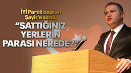 İYİ Partili başkan Şayir’e sordu “Sattığınız yerlerin parası nerede?”